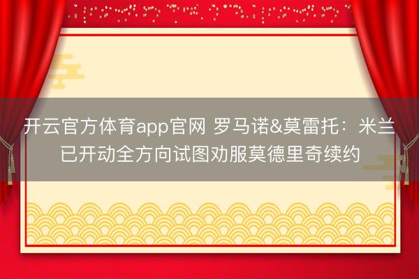 开云官方体育app官网 罗马诺&莫雷托：米兰已开动全方向试图劝服莫德里奇续约