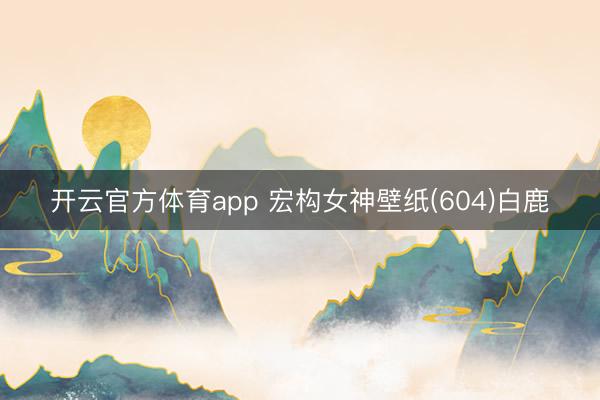 开云官方体育app 宏构女神壁纸(604)白鹿