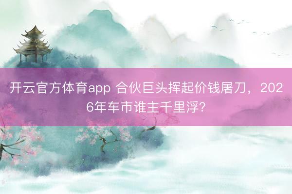 开云官方体育app 合伙巨头挥起价钱屠刀，2026年车市谁主千里浮？