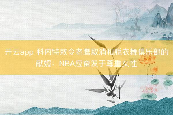 开云app 科内特敕令老鹰取消和脱衣舞俱乐部的献媚：NBA应奋发于尊重女性
