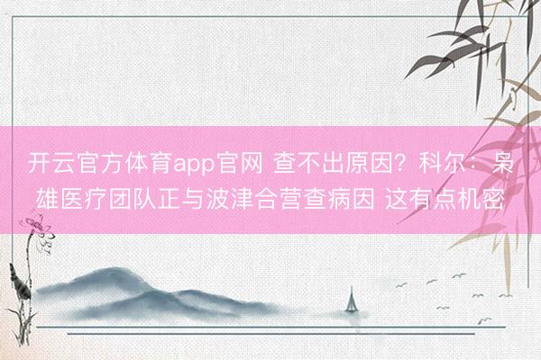 开云官方体育app官网 查不出原因？科尔：枭雄医疗团队正与波津合营查病因 这有点机密