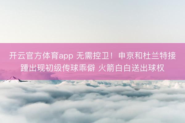 开云官方体育app 无需控卫！申京和杜兰特接踵出现初级传球乖僻 火箭白白送出球权
