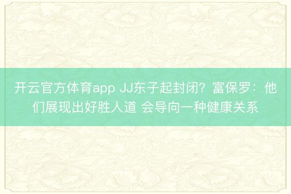 开云官方体育app JJ东子起封闭？富保罗：他们展现出好胜人道 会导向一种健康关系