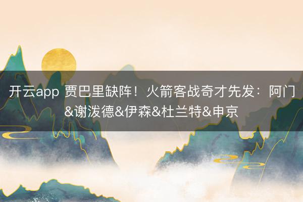 开云app 贾巴里缺阵！火箭客战奇才先发：阿门&谢泼德&伊森&杜兰特&申京