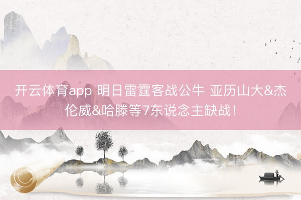 开云体育app 明日雷霆客战公牛 亚历山大&杰伦威&哈滕等7东说念主缺战！