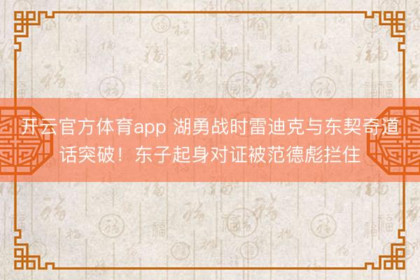 开云官方体育app 湖勇战时雷迪克与东契奇道话突破！东子起身对证被范德彪拦住