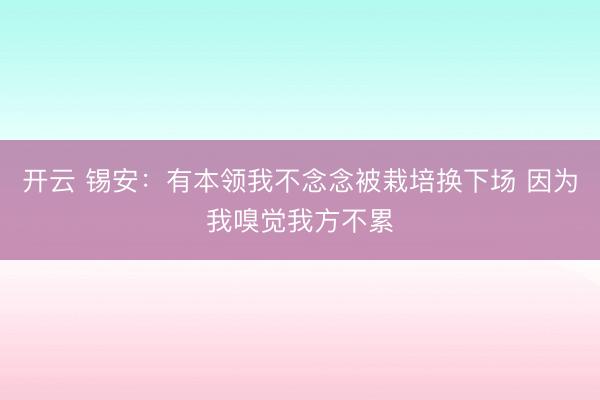 开云 锡安：有本领我不念念被栽培换下场 因为我嗅觉我方不累