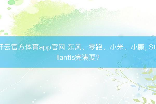 开云官方体育app官网 东风、零跑、小米、小鹏, Stellantis完满要?