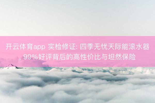 开云体育app 实检修证: 四季无忧天际能滚水器, 99%好评背后的高性价比与坦然保险