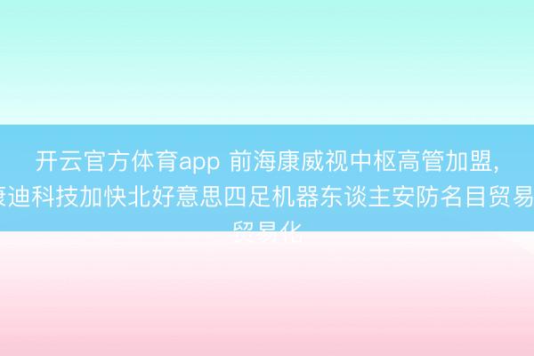 开云官方体育app 前海康威视中枢高管加盟, 康迪科技加快北好意思四足机器东谈主安防名目贸易化