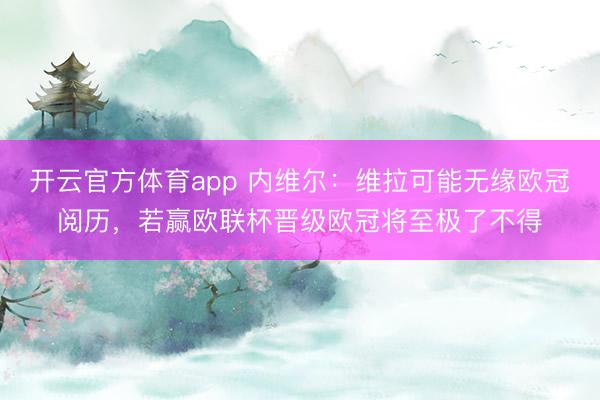 开云官方体育app 内维尔：维拉可能无缘欧冠阅历，若赢欧联杯晋级欧冠将至极了不得
