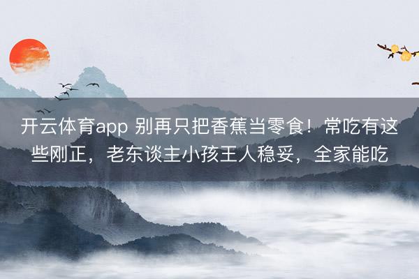 开云体育app 别再只把香蕉当零食！常吃有这些刚正，老东谈主小孩王人稳妥，全家能吃