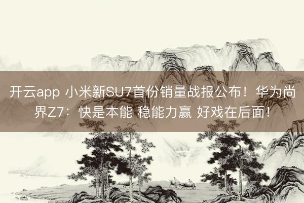 开云app 小米新SU7首份销量战报公布！华为尚界Z7：快是本能 稳能力赢 好戏在后面！