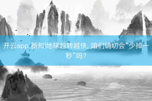 开云app 新知|地球越转越快, 咱们确切会“少掉一秒”吗?