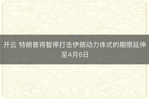 开云 特朗普将暂停打击伊朗动力体式的期限延伸至4月6日