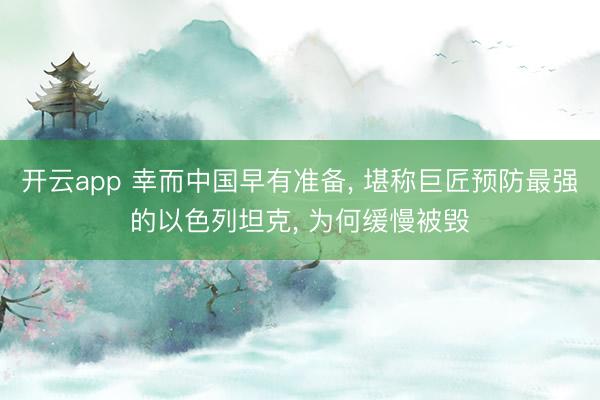 开云app 幸而中国早有准备, 堪称巨匠预防最强的以色列坦克, 为何缓慢被毁