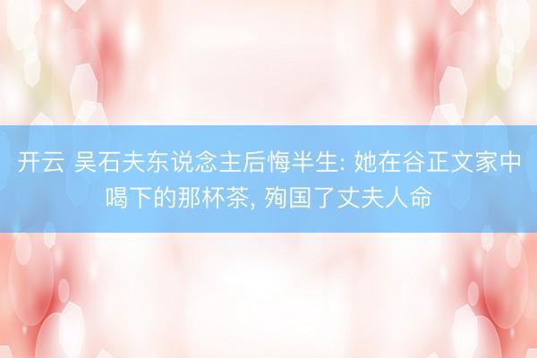 开云 吴石夫东说念主后悔半生: 她在谷正文家中喝下的那杯茶, 殉国了丈夫人命