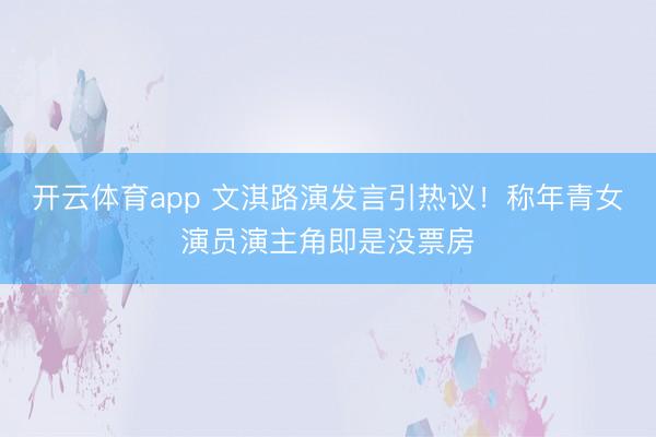 开云体育app 文淇路演发言引热议！称年青女演员演主角即是没票房