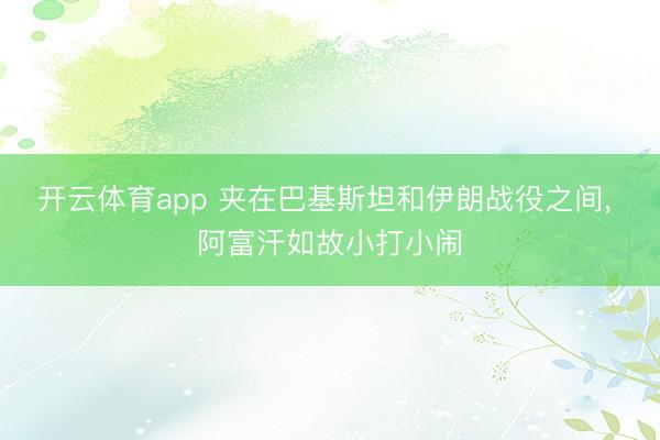 开云体育app 夹在巴基斯坦和伊朗战役之间, 阿富汗如故小打小闹