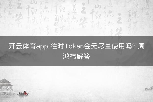 开云体育app 往时Token会无尽量使用吗? 周鸿祎解答