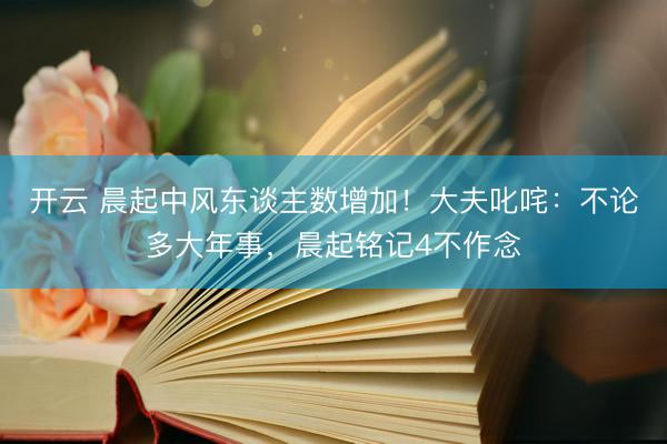 开云 晨起中风东谈主数增加！大夫叱咤：不论多大年事，晨起铭记4不作念