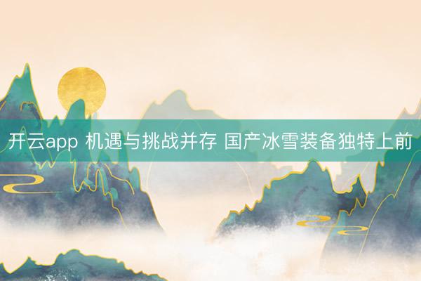 开云app 机遇与挑战并存 国产冰雪装备独特上前