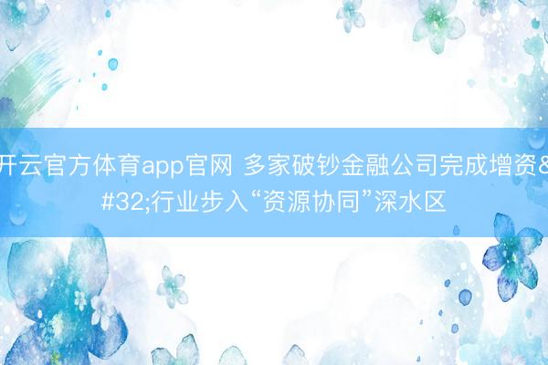 开云官方体育app官网 多家破钞金融公司完成增资 行业步入“资源协同”深水区