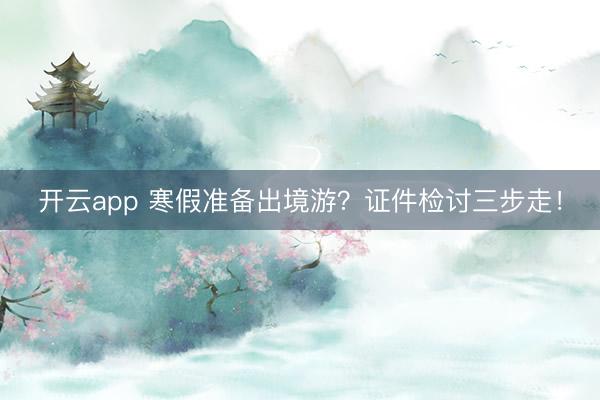 开云app 寒假准备出境游？证件检讨三步走！