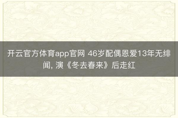 开云官方体育app官网 46岁配偶恩爱13年无绯闻, 演《冬去春来》后走红