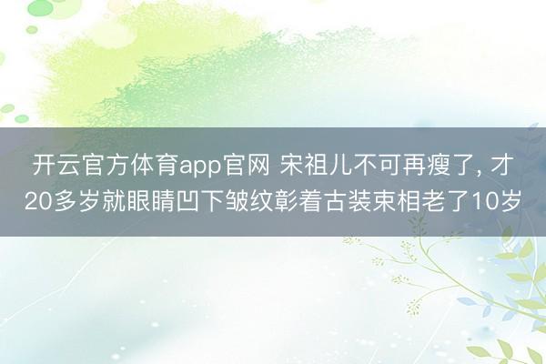 开云官方体育app官网 宋祖儿不可再瘦了, 才20多岁就眼睛凹下皱纹彰着古装束相老了10岁