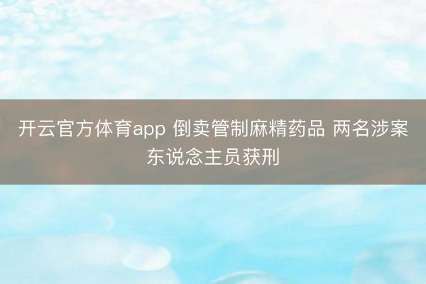 开云官方体育app 倒卖管制麻精药品 两名涉案东说念主员获刑