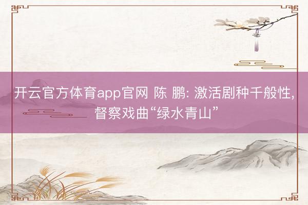 开云官方体育app官网 陈 鹏: 激活剧种千般性, 督察戏曲“绿水青山”