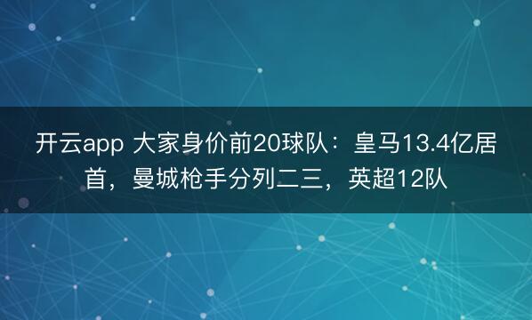 开云app 大家身价前20球队：皇马13.4亿居首，曼城枪手分列二三，英超12队