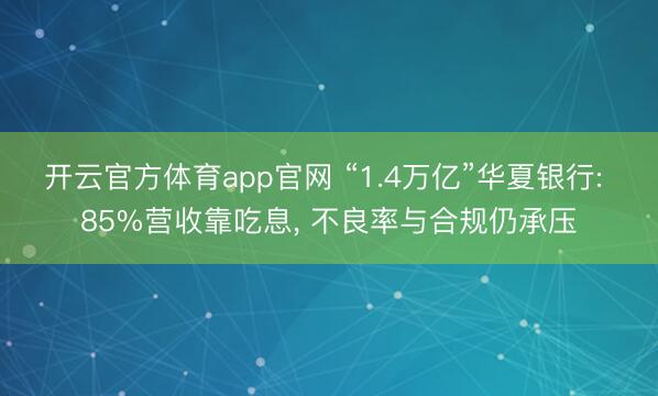 开云官方体育app官网 “1.4万亿”华夏银行: 85%营收靠吃息, 不良率与合规仍承压
