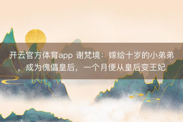 开云官方体育app 谢梵境：嫁给十岁的小弟弟，成为傀儡皇后，一个月便从皇后变王妃