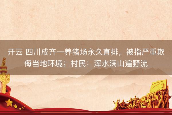 开云 四川成齐一养猪场永久直排，被指严重欺侮当地环境；村民：浑水满山遍野流