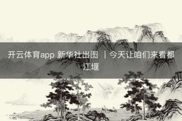 开云体育app 新华社出图 ｜今天让咱们来看都江堰