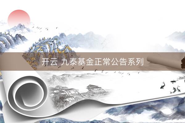 开云 九泰基金正常公告系列