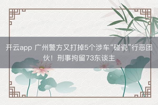开云app 广州警方又打掉5个涉车“碰瓷”行恶团伙！刑事拘留73东谈主