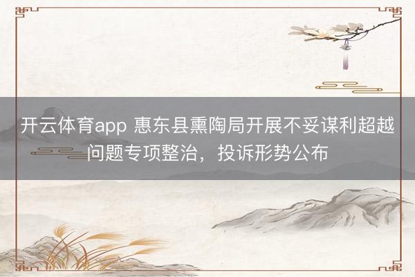 开云体育app 惠东县熏陶局开展不妥谋利超越问题专项整治，投诉形势公布