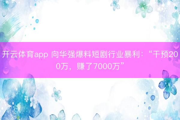 开云体育app 向华强爆料短剧行业暴利：“干预200万，赚了7000万”