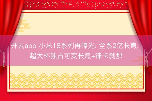 开云app 小米18系列再曝光: 全系2亿长焦, 超大杯独占可变长焦+徕卡刹那