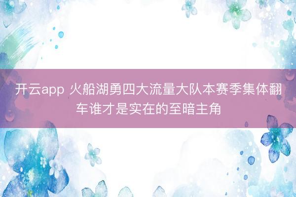 开云app 火船湖勇四大流量大队本赛季集体翻车谁才是实在的至暗主角