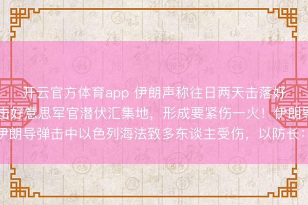 开云官方体育app 伊朗声称往日两天击落好意思军12架战机，打击好意思军官潜伏汇集地，形成要紧伤一火！伊朗导弹击中以色列海法致多东谈主受伤，以防长：伊将付出千里重代价