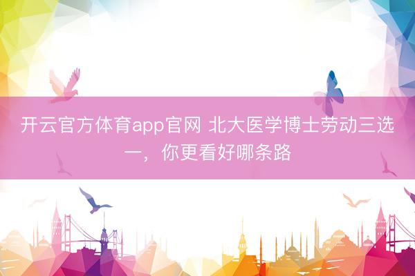开云官方体育app官网 北大医学博士劳动三选一，你更看好哪条路