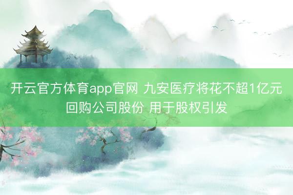 开云官方体育app官网 九安医疗将花不超1亿元回购公司股份 用于股权引发