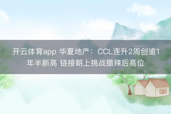 开云体育app 华夏地产：CCL连升2周创逾1年半新高 链接朝上挑战撤辣后高位