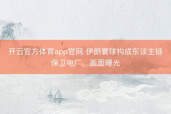 开云官方体育app官网 伊朗寰球构成东谈主链保卫电厂，画面曝光
