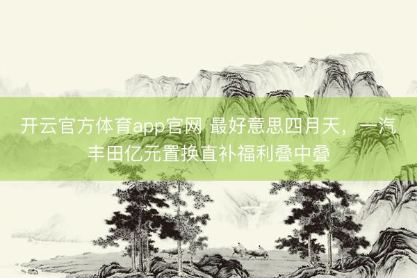 开云官方体育app官网 最好意思四月天，一汽丰田亿元置换直补福利叠中叠