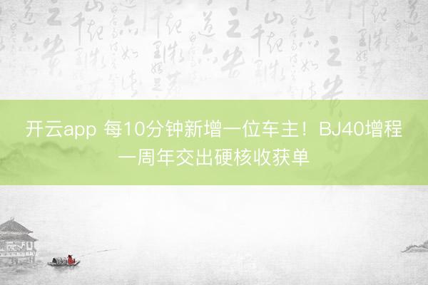 开云app 每10分钟新增一位车主！BJ40增程一周年交出硬核收获单